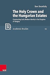 The Holy Crown and the Hungarian Estates: Constructing Early Modern Identity in the Kingdom of Hungary (Refo500 Academic Studies (R5AS) Book 92) by Kees Teszelszky
