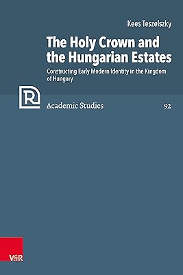 The Holy Crown and the Hungarian Estates: Constructing Early Modern Identity in the Kingdom of Hungary (Refo500 Academic Studies (R5AS) Book 92)