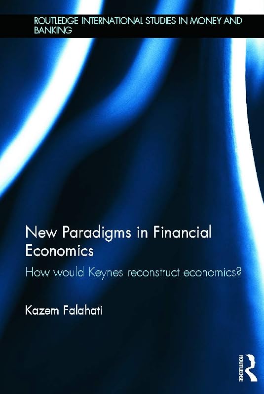 New Paradigms in Financial Economics: How Would Keynes Reconstruct Economics? (Routledge International Studies in Money and Banking) by Kazem Falahati