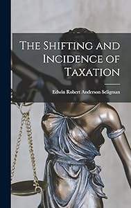 The Shifting and Incidence of Taxation by Edwin Robert Anderson Seligman