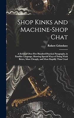 Shop Kinks and Machine-Shop Chat: A Series of Over Five Hundred Practical Paragraphs, in Familiar Language, Showing Special Ways of Doing Work Better, More Cheaply, and More Rapidly Than Usual