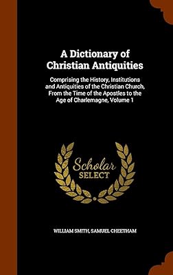 A Dictionary of Christian Antiquities: Comprising the History, Institutions and Antiquities of the Christian Church, From the Time of the Apostles to the Age of Charlemagne, Volume 1