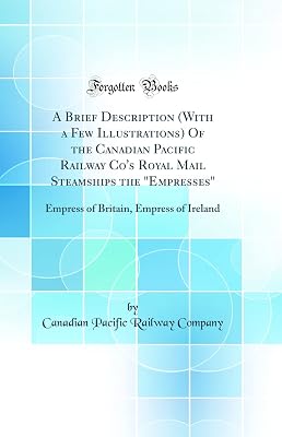 A Brief Description (With a Few Illustrations) Of the Canadian Pacific Railway Co's Royal Mail Steamships the "Empresses": Empress of Britain, Empress of Ireland (Classic Reprint)