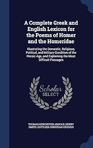 A Complete Greek and English Lexicon for the Poems of Homer and the Homeridae: Illustrating the Domestic, Religious, Political, and Military Condition ... and Explaining the Most Difficult Passages by Thomas Kerchever Arnold