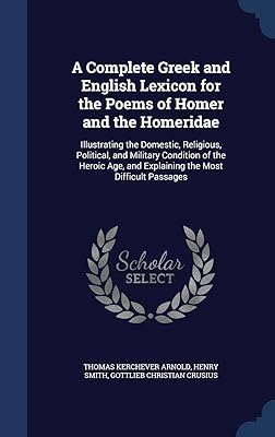 A Complete Greek and English Lexicon for the Poems of Homer and the Homeridae: Illustrating the Domestic, Religious, Political, and Military Condition ... and Explaining the Most Difficult Passages