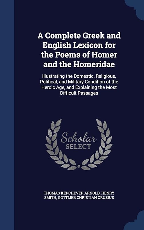 A Complete Greek and English Lexicon for the Poems of Homer and the Homeridae: Illustrating the Domestic, Religious, Political, and Military Condition ... and Explaining the Most Difficult Passages by Thomas Kerchever Arnold