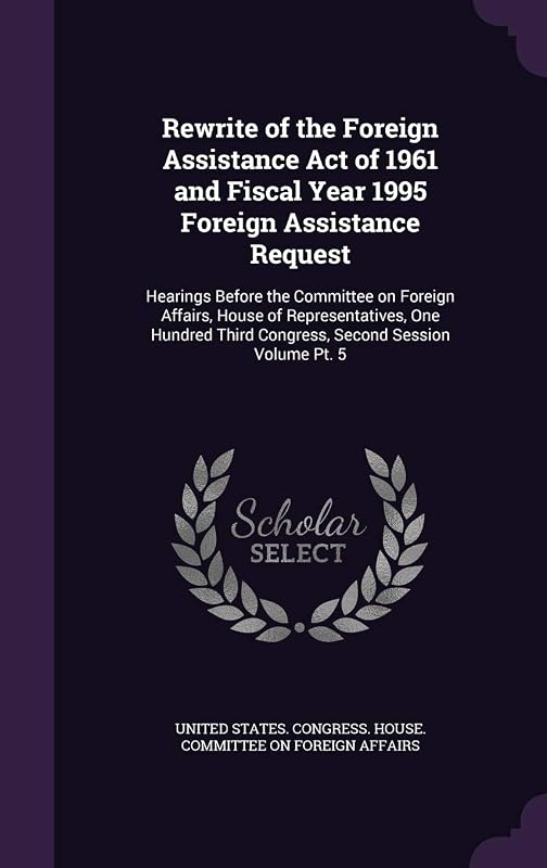 Rewrite of the Foreign Assistance Act of 1961 and Fiscal Year 1995 Foreign Assistance Request: Hearings Before the Committee on Foreign Affairs, House ... Third Congress, Second Session Volume Pt. 5 by United States. Congress. House. Committe