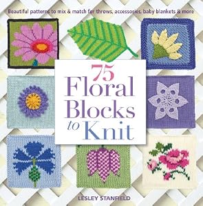 75 Floral Blocks to Knit: Beautiful Patterns to Mix &amp; Match for Throws, Accessories, Baby Blankets &amp; More