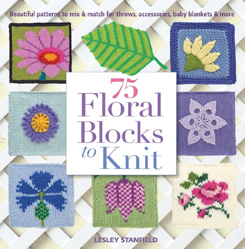 75 Floral Blocks to Knit: Beautiful Patterns to Mix &amp; Match for Throws, Accessories, Baby Blankets &amp; More by Lesley Stanfield