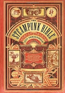 The Steampunk Bible: An Illustrated Guide to the World of Imaginary Airships, Corsets and Goggles, Mad Scientists, and Strange Literature