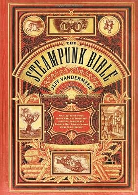 The Steampunk Bible: An Illustrated Guide to the World of Imaginary Airships, Corsets and Goggles, Mad Scientists, and Strange Literature