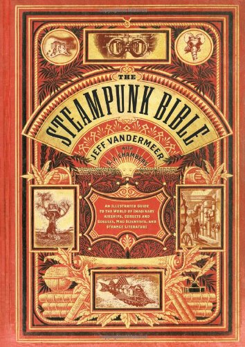 The Steampunk Bible: An Illustrated Guide to the World of Imaginary Airships, Corsets and Goggles, Mad Scientists, and Strange Literature by Jeff VanderMeer