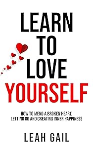 Learn To Love Yourself: How To Mend A Broken Heart, Letting Go And Creating Inner Happiness by Leah Gail