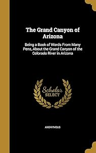 The Grand Canyon of Arizona: Being a Book of Words From Many Pens, About the Grand Canyon of the Colorado River in Arizona