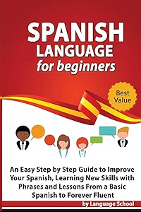 Spanish Language for Beginners: An Easy Step by Step Guide to Improve Your Spanish, Learning New Skills with Phrases and Lessons From a Basic Spanish to Forever Fluent by Language School
