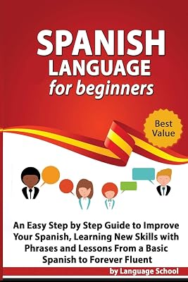 Spanish Language for Beginners: An Easy Step by Step Guide to Improve Your Spanish, Learning New Skills with Phrases and Lessons From a Basic Spanish to Forever Fluent