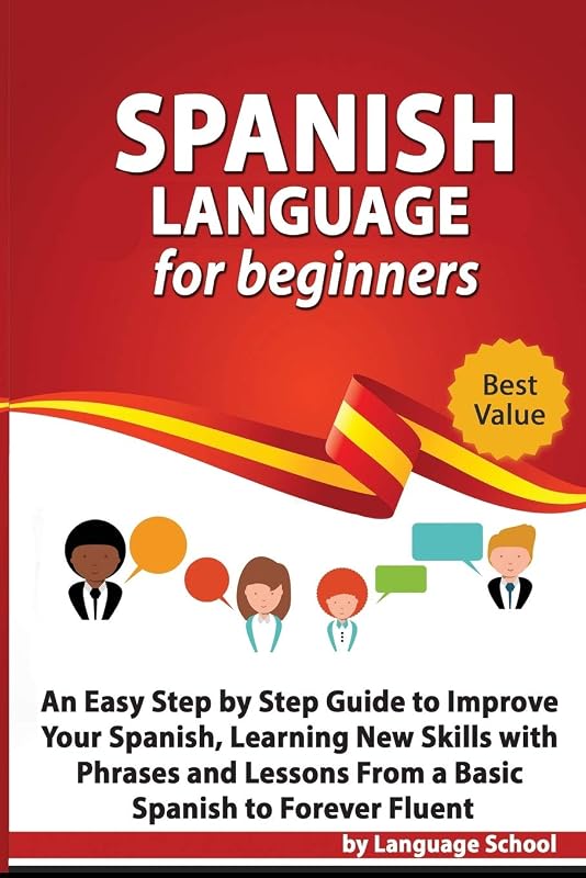 Spanish Language for Beginners: An Easy Step by Step Guide to Improve Your Spanish, Learning New Skills with Phrases and Lessons From a Basic Spanish to Forever Fluent by Language School