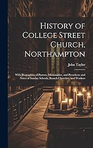 History of College Street Church, Northampton: With Biographies of Pastors, Missionaries, and Preachers; and Notes of Sunday Schools, Branch Churches, and Workers