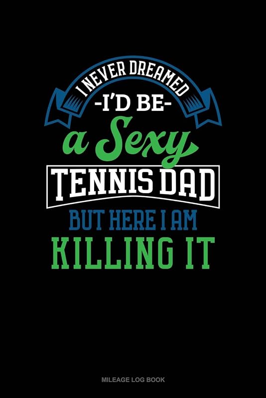 I Never Dreamed I'd Be A Sexy Tennis Dad But Here I Am Killing It: Mileage Log Book by Jeryx Publishing