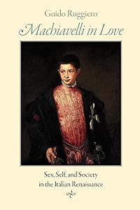 Machiavelli in Love: Sex, Self, and Society in the Italian Renaissance by Guido Ruggiero