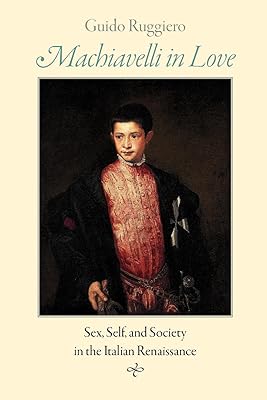 Machiavelli in Love: Sex, Self, and Society in the Italian Renaissance