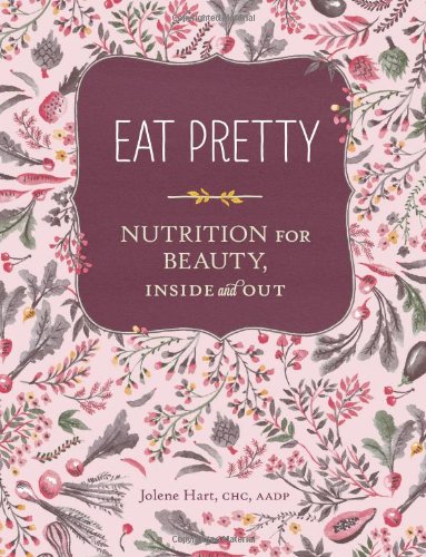 Eat Pretty: Nutrition for Beauty, Inside and Out by Jolene Hart