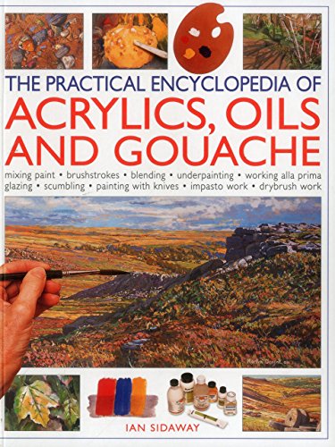 The Practical Encyclopedia of Acrylics, Oils and Gouache: mixing paint, brush strokes, gouache, masking out, glazing, wet-into-wet, drybrush painting, ... canvas, painting with knives, light to dark by Ian Sidaway