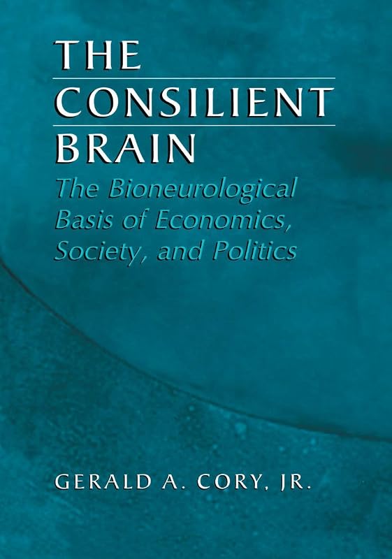 The Consilient Brain: The Bioneurological Basis of Economics, Society, and Politics by Gerald A. A. Cory Jr. Jr.