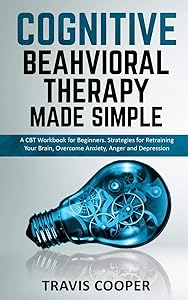 COGNITIVE BEHAVIORAL THERAPY MADE SIMPLE: A CBT Workbook for Beginners. Strategies for Retraining your Brain, Overcome Anxiety, Anger and Depression