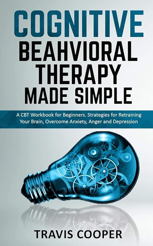COGNITIVE BEHAVIORAL THERAPY MADE SIMPLE: A CBT Workbook for Beginners. Strategies for Retraining your Brain, Overcome Anxiety, Anger and Depression by Travis Cooper