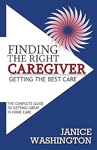 Finding The Right Caregiver, Getting The Best Care: The Complete Guide To Getting Great In-Home Care by Janice Washington