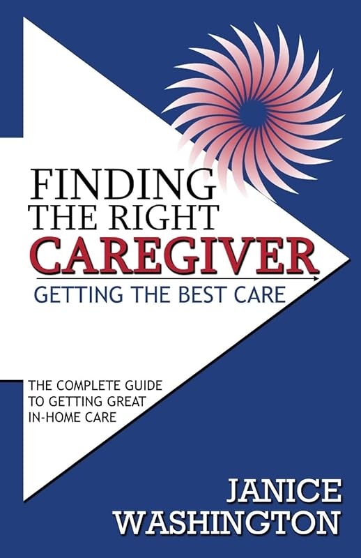 Finding The Right Caregiver, Getting The Best Care: The Complete Guide To Getting Great In-Home Care by Janice Washington
