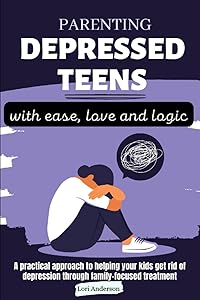 Parenting depressed teens with ease, love and logic: A practical approach to helping your kids get rid of depression through family-focused treatment by Lori Anderson