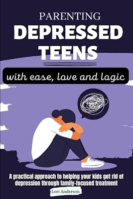 Parenting depressed teens with ease, love and logic: A practical approach to helping your kids get rid of depression through family-focused treatment