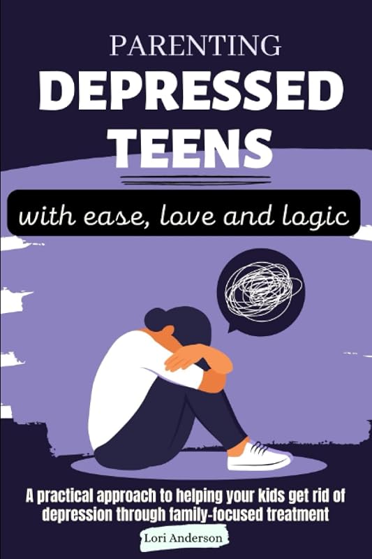 Parenting depressed teens with ease, love and logic: A practical approach to helping your kids get rid of depression through family-focused treatment by Lori Anderson