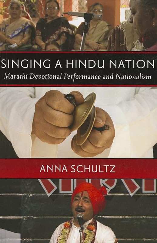 Singing a Hindu Nation: Marathi Devotional Performance and Nationalism by Anna Schultz