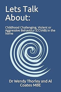 Lets Talk About:: Childhood Challenging Violent or Aggressive Behaviour (CCVAB) in the home by Dr Wendy Thorley and Al Coates MBE