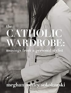 The Catholic Wardrobe: Musings From A Personal Stylist by Meghan Ashley Sokolowski