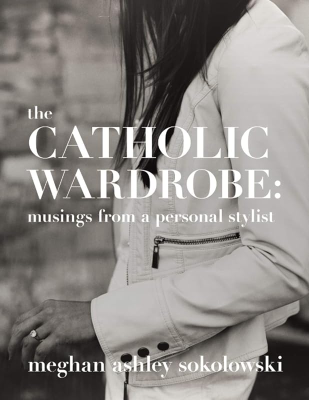The Catholic Wardrobe: Musings From A Personal Stylist by Meghan Ashley Sokolowski