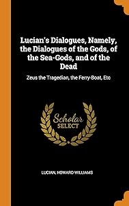Lucian's Dialogues, Namely, the Dialogues of the Gods, of the Sea-Gods, and of the Dead: Zeus the Tragedian, the Ferry-Boat, Etc by Lucian
