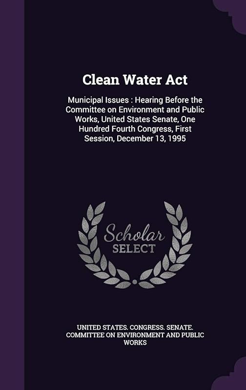Clean Water Act: Municipal Issues: Hearing Before the Committee on Environment and Public Works, United States Senate, One Hundred Fourth Congress, First Session, December 13, 1995 by United States Congress Senate Committ