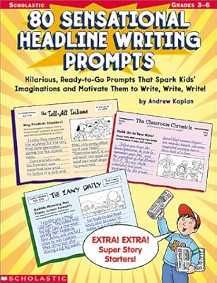 80 Sensational Headline Writing Prompts: Hilarious, Ready-to-Go Prompts That Spark Kids' Imaginations and Motivate Them to Write, Write, Write!