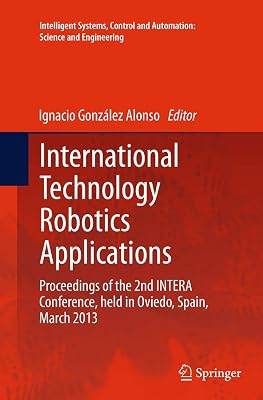 International Technology Robotics Applications: Proceedings of the 2nd INTERA Conference, held in Oviedo, Spain, March 2013 (Intelligent Systems, Control and Automation: Science and Engineering, 70)