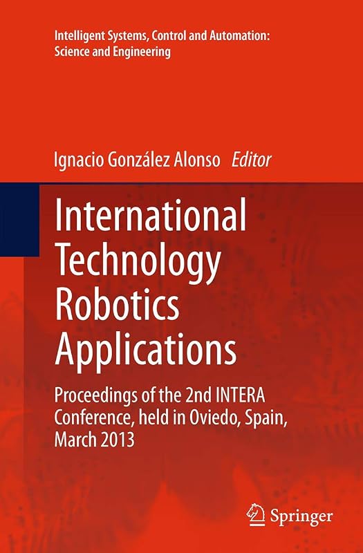 International Technology Robotics Applications: Proceedings of the 2nd INTERA Conference, held in Oviedo, Spain, March 2013 (Intelligent Systems, Control and Automation: Science and Engineering, 70) by Ignacio González Alonso