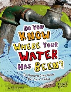 Do You Know Where Your Water Has Been?: The Disgusting Story Behind What You're Drinking