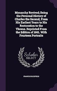 Monarchy Revived; Being the Personal History of Charles the Second, From His Earliest Years to His Restoration to the Throne. Reprinted From the Edition of 1661. With Fourteen Portraits by Francis Eglesfield
