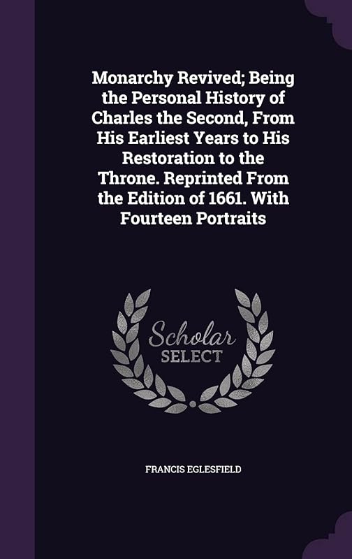 Monarchy Revived; Being the Personal History of Charles the Second, From His Earliest Years to His Restoration to the Throne. Reprinted From the Edition of 1661. With Fourteen Portraits by Francis Eglesfield