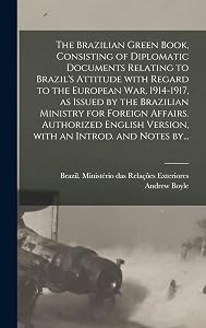 The Brazilian Green Book, Consisting of Diplomatic Documents Relating to Brazil's Attitude With Regard to the European War, 1914-1917, as Issued by ... Version, With an Introd. and Notes By...
