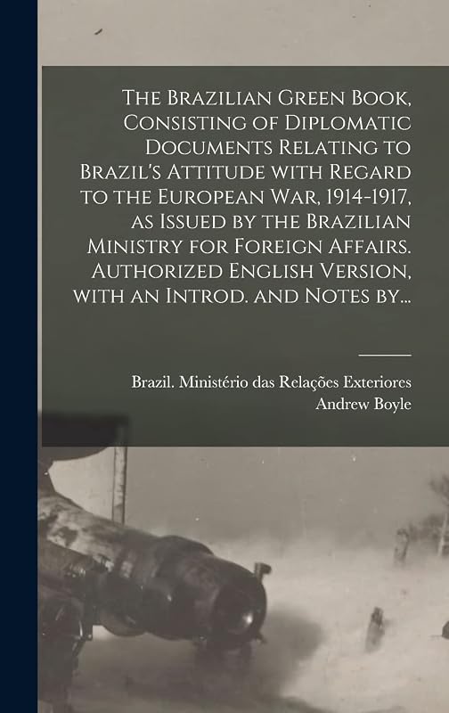 The Brazilian Green Book, Consisting of Diplomatic Documents Relating to Brazil's Attitude With Regard to the European War, 1914-1917, as Issued by ... Version, With an Introd. and Notes By... by Andrew Boyle