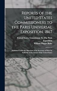 Reports of the United States Commissioners to the Paris Universal Exposition, 1867: Published Under the Direction of the Secretary of State by Authority of the Senate of the United States by William Phipps Blake